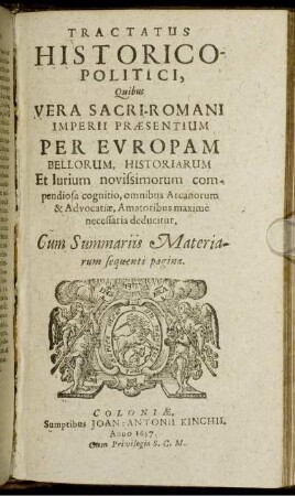 Tractatus Historico-Politici, Quibus Vera Sacri-Romani Imperii Praesentium Per Europam Bellorum, Historiarum Et Iurium novissimorum compendiosa cognitio, omnibus Arcanorum & Advocatiae, Amatoribus maxime necessaria deducitur : Cum Summariis Materiarum sequenti pagina