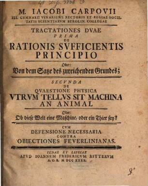 M. Iacobi Carpovii Tractationes duae: prima De rationis sufficientis principio Oder: Von dem Satze des zureichenden Grundes, secunda De quaestione physica utrum tellus sit machina an animal Oder: Ob diese Welt eine Maschine, oder ein Thier sey? : cum defensione necessaria contra obiectiones Feuerlinianas