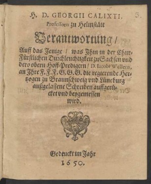 H.D. Georgii Calixti, Professorn zu Helmstätt Verantwortung/ Auff das Jenige/ was Ihm in der Chur-Fürstlichen Durchleuchtigkeit zu Sachsen und dero obern Hoff-Predigern/ D. Jacobi Wellern, an Ihre F.F.F.G.G.G. die regierende Hertzogen zu Braunschweig und Lüneburg außgelassene Schreiben auffgerücket und beygemessen wird