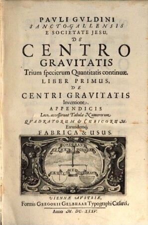 Pauli Gvldini Sancto-Gallensis E Societate Jesu, De Centro Gravitatis Trium specierum Quantitatis continuae. Liber ..., Liber 1. De Centri Gravitatis Inventione : Appendicis Loco, accesserunt Tabulae Numerorum Qvadratorum & Cubicorum. Earundemq[ue] Fabrica & Usus
