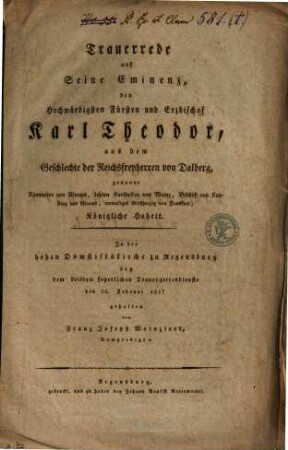 Trauerrede auf seine Eminenz, den hochwürdigsten Fürsten und Erzbischof Karl Theodor, aus dem Geschlechte der Reichsfreyherren von Dalberg, genannt Kämmerer von Worms, letzten Kurfürsten von Mainz, Bischof von Konstanz und Worms, vormaligen Großherzog von Frankfurt, Königliche Hoheit : in der hohen Domstiftskirche zu Regensburg bey dem dritten feyerlichen Trauergottesdienste den 22. Februar 1817 gehalten