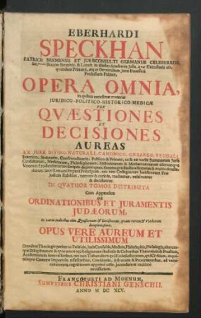 Eberhardi Speckhan Patricii Bremensis Et Iurisconsulti Germaniae Celeberrimi ... Opera Omnia : in quibus rarissimae materiae Iuridico-Politico-Historico-Medicae Per Quaestiones Et Decisiones Aureas Ex Iure Divino, Naturali, Canonico, Caesareo, Feudali ... tractantur, resolvuntur & deciduntur ; In Quator Tomos Distributa ; Cum Appendice De Ordinationibus Et Iuramentis Judaeorum, Et variis Indicibus tam Quaestionum & Decisionum, quam rerum & Verborum locupletissimis ; Opus Vere Aureum Et Utilissimum Omnibus Theologis pariter ac Politicis, IurisConsultis ... ad variarum rerum cognitionem apprime utile, iucundum et maxime necessarium