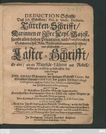 Deduction-Schrifft/ Daß Joh. Schefflers/ Phil. & Medic. Doctoris, Türcken-Schrifft/ Darinnen er Ihre Keys. Majest. sambt allen hohen Potentaten/ und Protestirenden Ständen des heil. Röm. Reichs unverantwortlich lästert/ eine abscheuliche Läster-Schrifft/ Er aber ... deßwegen ernstlich zu bestraffen/ sey
