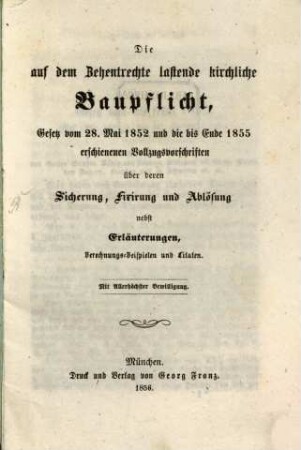 Die auf dem Zehentrechte lastende kirchliche Baupflicht : Gesetz vom 28. Mai 1852 und die bis Ende 1855 erschienenen Vollzugsvorschriften über deren Sicherung, Fixierung und Ablösung nebst Erläuterungen, Berechnungsbeispielen und Citaten