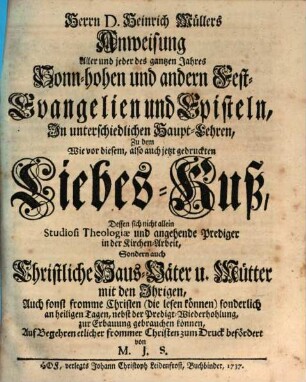 Herrn D. Heinrich Müllers Anweisung Aller und jeder des gantzen Jahres Sonn-hohen und andern Fest-Evangelien und Episteln : In unterschiedlichen Haupt-Lehren, Zu dem Wie vor diesem, also auch jetzt gedruckten Liebes-Kuß, Dessen sich nicht allein Studiosi Theologiæ und angehende Prediger in der Kirchen-Arbeit, sondern auch Christliche Haus-Väter u. Mütter mit den Ihrigen, auch sonst fromme Christen (die lesen können) sonderlich an heiligen Tagen, nebst der Predigt-Wiederhohlung, zur Erbauung gebrauchen können