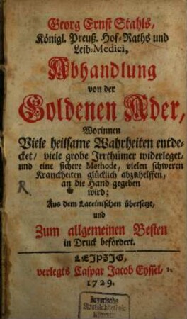 Georg Ernst Stahls, Königl. Preuß. Hof-Raths und Leib-Medici, Abhandlung von der Goldenen Ader : Worinnen Viele heilsame Wahrheiten entdecket, viele grobe Irrthümer widerleget, und eine sichere Methode, vielen schweren Kranckheiten glücklich abzuhelffen, an die Hand gegeben wird; Aus dem Lateinischen übersetzt und Zum allgemeinen Besten in Druck befördert