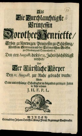 Als Die Durchlauchtigste Printzessin Dorothee Henriette/ Erbin zu Norwegen/ Printzessin zu Schleßwig/ Hollstein/ Stormarn und der Dittmarschen/ Gräffin zu Oldenburg und Delmenhorst/ [et]c. Den 5ten August. dieses 1723. Jahrs höchstseligst verschied/ Und Der Fürstliche Cörper Den 22. August. zur Ruhe gebracht wurde/ Wolte Seine unterthänige Schuldigkeit in folgenden geringen Zeilen in Acht nehmen