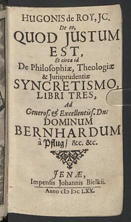 Hugonis de Roy ... De eo, Quod Justum Est, Et circa id De Philosophiae, Theologiae & Jurisprudentiae Syncretismo, Libri Tres