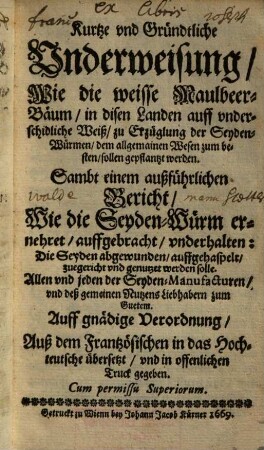 Kurtze und Gründtliche Underweisung, Wie die weisse Maulbeer-Bäum, in disen Landen auff underschidliche Weiß, zu Erzüglung der Seyden-Würmen, dem allgemainen Wesen zum besten, sollen gepflantzt werden : Sambt einem außführlichen Bericht, Wie die Seyden-Würm ernehret, auffgebracht, underhalten: Die Seyden abgewunden, auffgehaspelt, zuegericht und genutzet werden solle ; Auß dem Frantzösischen in das Hochteutsche übersetzt