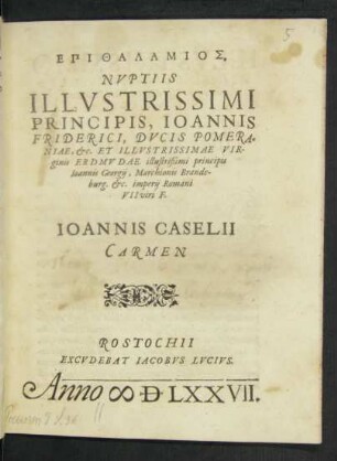 EPITHALAMIOS.|| NVPTIIS || ILLVSTRISSIMI || PRINCIPIS, IOANNIS || FRIDERICI, DVCIS POMERA-||NIAE, etc. ET ... ERDMVDAE. ... IOANNIS CASELII || CARMEN ||