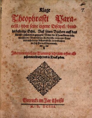 Klage Theophrasti Paracelsi, uber seine eigene Discipel, unnd leichtfertige Ertzte : Darbeneben auch unterricht, wie er wil, daß ein rechter Artzt soll geschickt seyn, und seine Chur verrichten, und die Patienten versorgen, etc. ; Auß seinen Büchern auff das kürtzste zusammen gezogen, Wider die Thumkünen selbwachsende, Rhumrhätige, apostatische Ertzte, und leichtfertige Alchymistische Landtstreicher, die sich Paracelsisten nennen ; ... jetzo zum ersten also zusammen bracht, und in Truck geben