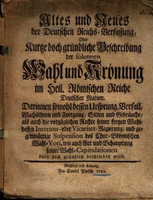 Altes und neues der deutschen Reichs-Verfassung, Oder ... Beschreibung der ... Wahl und Krönung im Heil. Römischen Reiche ...