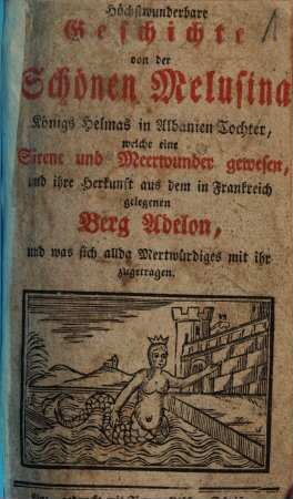 Höchstwunderbare Geschichte von der Schönen Melusina, Königs Helmas in Albanien Tochter, welche eine Sirene und Meerwunder gewesen, und ihre Herkunft aus dem in Frankreich gelegenen Berg Adelon, und was sich allda Merkwürdiges mit ihr zugetragen