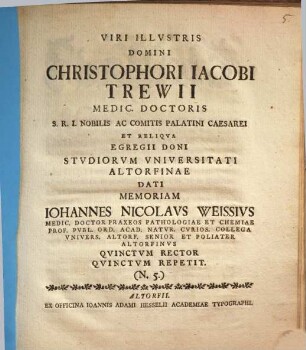 Viri Illustris Domini Christophori Iacobi Trewii Medic. Doctoris ... egregii doni Studiorum Universitati Altorfinae dati memoriam Iohannes Nicolaus Weissius ... quinctum Rector quinctum repetit : (N. 5.)