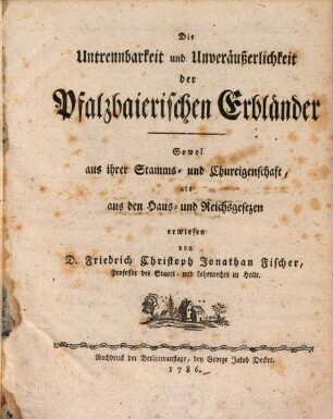 Die Untrennbarkeit und Unveräußerlichkeit der Pfalzbaierischen Erbländer : Sowol aus ihrer Stamms- und Kureigenschaft, als aus den Haus- und Reichsgesezen erwiesen