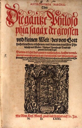 Astronomia Magna: Oder Die gantze Philosophia sagax der grossen vnd kleinen Welt, des von Gott hocherleuchten, erfahrnen vnd bewerten teutschen Philosophi vnd Medici, Philippi Theophrasti Bombast, genannt Paracelsi magni : Darinn er lehrt des gantzen natürlichen Liechts vermögen, vnd vnuermögen, auch alle Philosophische, vnd Astronomische geheimnussen der grossen vnd kleinen Welt vnd deren rechten brauch ... Vor nie in Truck außgangen