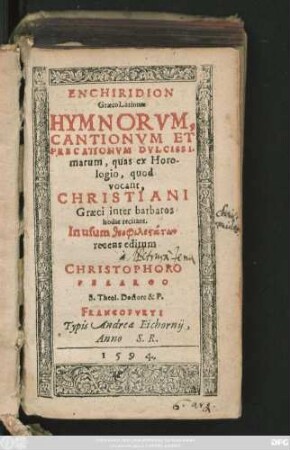 ENCHIRIDION || GraecoLatinum || HYMNORVM,|| CANTIONVM ET || PRECATIONVM DVLCISSI/||marum, quas ex Horo-||logio, quod || vocant,|| CHRISTIANI || Graeci inter barbaros || hodie recitant.|| ... recens editum || à || CHRISTOPHORO||PELARGO || S.Theol. Doctore & P.||