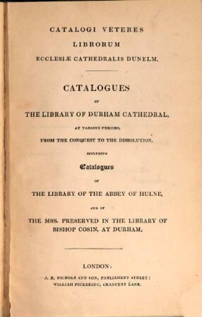 Catalogi veteres librorum Ecclesiae Cathedralis Dunelm. : including catalogues of the library of the abbey of Hulne, and of the mss. preserved in the library of bishop Cosin, at Durham = Catalogues of the Library of Durham Cathedral