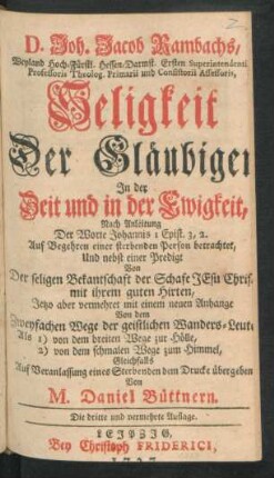 D. Joh. Jacob Rambachs, Weyland Hoch-Fürstl. Hessen-Darmst. Ersten Superintendentis Professoris Theolog. Primarii und Consistorii Assessoris, Seligkeit Der Gläubigen In der Zeit und in der Ewigkeit : Nach Anleitung Der Worte Johannis I Epist. 3, 2. Auf Begehren einer sterbenden Person betrachtet, Und nebst einer Predigt Von Der seligen Bekantschaft der Schafe ... Jetzo aber vermehret mit einem neuen Anhange Von dem Zweyfachen Wege der geistlichen Wanders-Leute ...