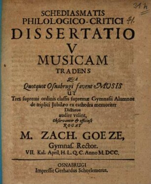 Schediasmatis philologico-critici dissertatio V musicam tradens : qua quotquot Osnabrugi fuvent Musis ut tres supremi ordinis classis supremae gymnasii alumnos ... audire velint ... rogat M. Zach. Goeze