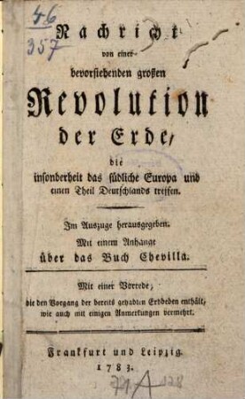 Nachricht von einer bevorstehenden großen Revolution der Erde, die insonderheit das südliche Europa und einen Theil Deutschlands treffen : Im Auszuge herausgegeben. Mit einem Anhange über das Buch Chevilla. Mit einer Vorrede, die den Vorgang der bereits gehabten Erdbeben enthält, wie auch mit einigen Anmerkungen vermehrt