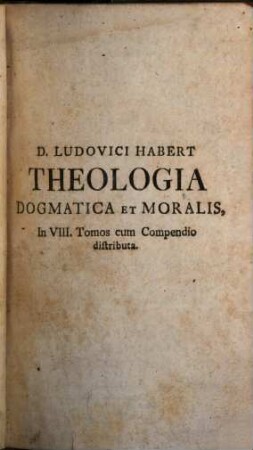 D. Ludovici Habert, Sacrae Facultatis Parisiensis Doctoris, Theologi, & Socii Sorbonici, Theologia Dogmatica Et Moralis : Ad usum Seminarii Catalaunensis, Planissima, Critica, & solidissima Methodo conscripta, Nunc verò Ad usum totius Orbis litterarii Post Editiones Parisiensem & Venetam in Germania denuò recusa, in VIII. Tomos divisa, à plurimis Mendis sollicitè purgata, 1. Continens Tractatus De Deo Uno Et Trino, Angelis, Atque Mundi Visibilis Opificio