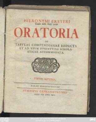 Hieronymi Freyeri Paed. Reg. Hal. Insp. Oratoria In Tabvlas Compendiarias Redacta Et Ad Vsvm Ivventvtis Scholasticae Accommodata