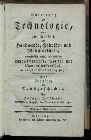 Anleitung zur Technologie, oder zur Kentniß der Handwerke, Fabriken und Manufacturen, vornehmlich derer, die mit der Landwirthschaft, Polizey und Cameralwissenschaft in nächster Verbindung stehn : Nebst Beyträgen zur Kunstgeschichte ; Mit einer Kupfertafel