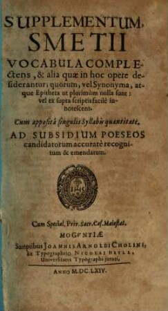 Supplementum, Smetii : Vocabula Complectens, & alia quae in hoc opere desiderantur; quorum, vel Synonyma, atque Epitheta ut plurimum nulla sunt: vel ex supra scriptis facile innotescent ; Cum apposita singulis Syllabis quantitate ; Ad Subsidium Poeseos candidatorum accurate recognitum & emendatum