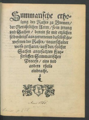 Summarische erho=||lung des Raths zu Bremen/|| der Gerichtlichen Acten/ so in jrrung || vnd Sachen/ darein sie mit etzlichen || selbmůtigk ausgetrettenen daselbst ge=||wesenen des Raths/ vnuerschulter || weiss gerhaten/ auff den/ solcher || Sachen angesatzten Kay=||serlichen Summarischen || Process/ eins vnd || anders theils || einbracht.||