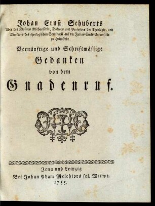 Johan Ernst Schuberts Abts des Klosters Michaelstein, Doktors und Professors der Theologie, und Direktors des theologischen Seminarii auf der Julius-Carls-Universität zu Helmstedt Vernünftige und Schriftmässige Gedanken von dem Gnadenruf