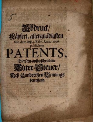 Abdruck Kayserl. allergnädigsten Sub dato deß 4. Febr. Anno 1696 publicirten Patents, die neu-außgeschriebene Güter-Steuer des Hundertsten Pfennings betreffend