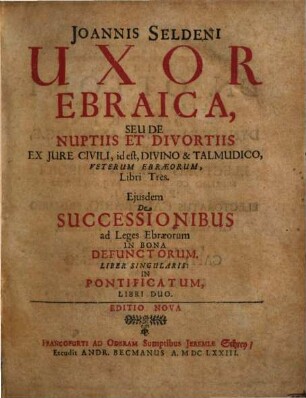 Joannis Seldeni Uxor Ebraica, Seu De Nuptiis Et Divortiis Ex Jure Civili, id est, Divino & Talmudico, Veterum Ebraeorum : Libri Tres