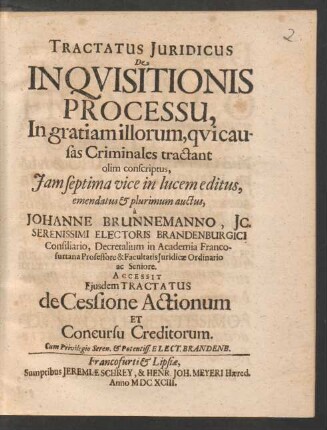 Tractatus Iuridicus De Inquisitionis Processu : In gratiam illorum, qui causas Criminales tractant olim conscriptus ... a Johanne Brunnemanno, IC. Serenissimi Electoris Brandenburgici Consiliario, Decretalium in Academia Francofurtana Professore & Facultatis Iuridicae Ordinario ac Seniore
