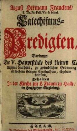 August Hermann Franckens, S. Th. Pr. Past. Vir. & Schol. Catechismus-Predigten : Darinnen Die V. Hauptstücke des kleinen Catechismi Lutheri, zu gründlicher Erbauung im wahren thätigen Christenthum, abgehandelt sind