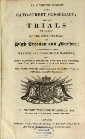 An authentic history of the Cato-Street Conspiracy, with the trials at large of the conspirators, for high treason and murder : a description of their weapons and combustible machines, and every particular connected with the rise, progress, discovery, and termination of the horrid plot