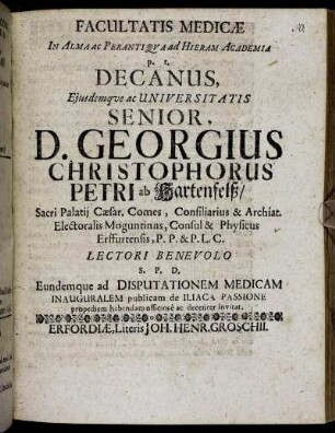 Facultatis Medicae In Alma ac Perantiqua ad Hieram Academia p. t. Decanus, Eiusdemque ac Universitatis Senior, D. Georgius Christophorus Petri ab Hartenfelß ... Lectori Benevolo S. P. D. Eundemque ad Disputationem Medicam Inauguralem publicam de Iliaca Passione propediem habendam officiose ac decenter invitat : [P. P. Erfordiae ... die 2. (12.) Februarii, Ao. O. R. M.DC.XCIII.]
