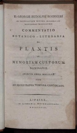 D. Georgii Rudolphi Boehmeri In Universitate Witteb. Senioris Et Medicinae Professoris Commentatio Botanico-Literaria De Plantis In Memoriam Cultorum Nominatis : Incepta Anno MDCCLXX Nunc Ad Recentissima Tempora Continuata