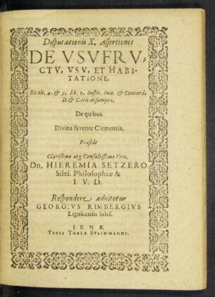 Disputationis X. Assertiones De Usufructu, Usu, Et Habitatione. Ex tit. 4. & 5. lib. 2. Instit. Imp. & Concord. D. & C.ttis desumptae. De qubus ... Praeside ... Dn. Hieremia Setzero ...