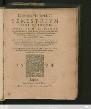 Danielis Molleri I.C.|| SEMESTRIVM || LIBRI QVINQVE,|| QVORVM PRIMI QVATVOR DE-||cisiones continent quaestionum aliquot non inutilium,|| & inter has, ad Ordinationes & Constitutiones Prouin-||ciales Electoris Saxoniae AVGVSTI, & praxin || pertinentia alia non pauca,|| QVINTVS VERO ET POSTREMVS DIF=||ferentias centum habet inter contractus & vltimas || voluntates ... || CVM SVMMARIIS ET GEMINO INDICE ... ||