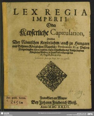 Lex Regia Imperii: Oder Keyserliche Capitulation, Zwischen Der Römischen Keyserlichen, auch zu Hungarn vnd Böhmen Königlichen Majestät Ferdinando II. [et]c. Vnserm Allergnädigsten Herrn vnd den Herrn Churfürsten deß Reichs : bey dem Königlichen Wahltag zu Franckfurt auffgericht, den 28. Augusti, Anno 1619.