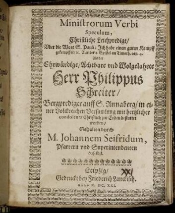 Ministrorum Verbi Speculum : Christliche Leichpredigt/ Uber die Wort S. Pauli: Ich habe einen guten Kampff gekempffet/ [et]c. Aus der 2. Epistel an Timoth. cap. 4. Als der Ehrwürdige/ Achtbare und Wolgelahrte Herr Philippus Schreiter/ Bergprediger auff S. Annaberg/ in einer Volckreichen Versamlung mit hertzlicher condolentz Christlich zur Erden bestattet worden/ Gehalten