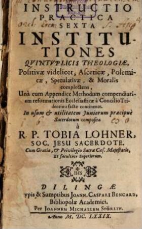 Instructio Practica ..., 6. Institutiones Quintuplicis Theologiae, Positivae videlicet, Asceticae, Polemicae, Speculativae, & Moralis complectens : Una cum Appendice Methodum compendiariam reformationis Ecclesiasticae a Concilio Tridentino factae continente ; In usum & utilitatem Iuniorum praecipue Sacerdotum composita