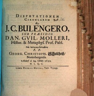 Disputationem Circularem de I. C. Bulengero, Sub Praesidio Dan. Guil. Molleri, Histor. & Metaphys. Prof. Publ. Tois Bulengērobulomenois P.P. Georg. Christoph. Schultheiß, Norimbergensis. Altdorf. d. 24. Octobr. 1691. H.L.Q.C.