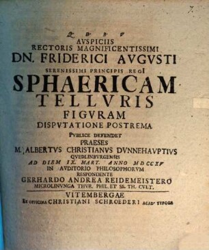 Avspiciis Rectore Magnificentissimi Dn. Friderici Avgvsti Serenissimi Principis Regi[i] Sphaericam Tellvris Figvram Dispvtatione Postrema