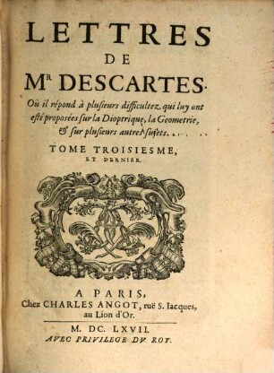 Lettres De Mr. Descartes, Qui sond traittées plusieurs belles Questions Touchant la Morale, la Physiqve, la Medecine, & les Mathematiqves, Tome troisiesme