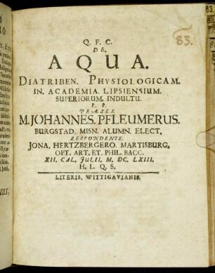 De Aqua. Diatriben. Physiologicam. In. Academia. Lipsiensium. Superiorum. Indultu. P.P. Praeses M. Johannes. Pfleumerus. ... Respondente Jona. Hertzbergero. Martisburg. Opt. Art. Et. Phil. Bacc. XII. Cal. Iulii. M.DC.LXIII. ...