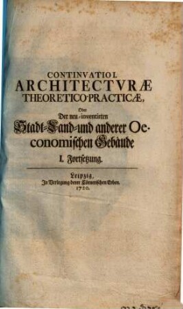 Continvatio ... Architectvrae Theoretico-Practiae, Oder Der neu-inventirten Stadt- Land- und anderer Oeconomischen Gebäude : Bestehend in Gräfl. Freyherrl. und Adelichen Ritter-Sitzen, Gärten..., 1