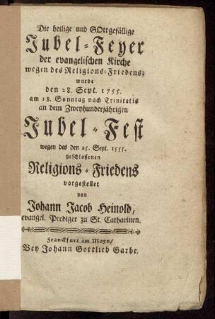 Die heilige und Gottgefällige Jubel-Feyer der evangelischen Kirche wegen des Religions-Friedens : wurde den 28. Sept. 1755. am 18. Sonntag nach Trinitatis an dem Zweyhundertjährigen Jubel-Fest wegen des den 25. Sept. 1555. geschlossenen Religions-Friedens vorgestellet