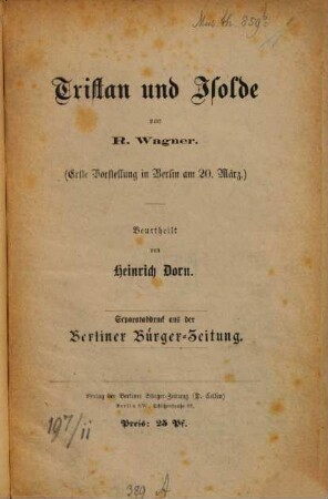 Tristan und Isolde von R. Wagner : erste Vorstellung in Berlin am 20. März beurtheilt von Heinrich Dorn. Separatabdruck aus der Berliner Bürger-Zeitung